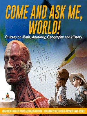cover image of Come and Ask Me, World! --Quizzes on Math, Anatomy, Geography and History--Quiz Book for Kids Junior Scholars Edition--Children's Questions & Answer Game Books